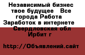 Независимый бизнес-твое будущее - Все города Работа » Заработок в интернете   . Свердловская обл.,Ирбит г.